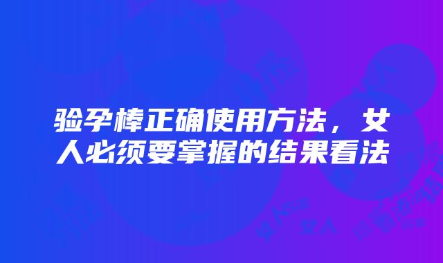 验孕棒正确使用方法，女人必须要掌握的结果看法