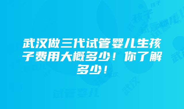 武汉做三代试管婴儿生孩子费用大概多少！你了解多少！