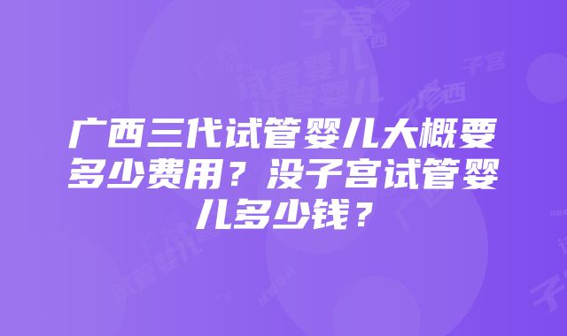 广西三代试管婴儿大概要多少费用？没子宫试管婴儿多少钱？