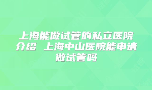 上海能做试管的私立医院介绍 上海中山医院能申请做试管吗