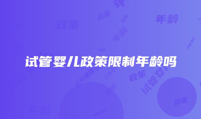 试管婴儿政策限制年龄吗