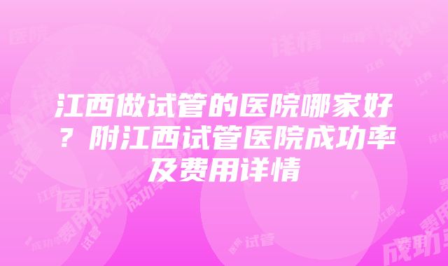 江西做试管的医院哪家好？附江西试管医院成功率及费用详情