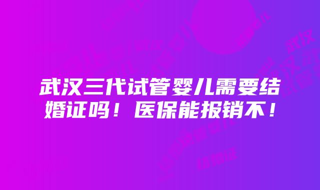 武汉三代试管婴儿需要结婚证吗！医保能报销不！