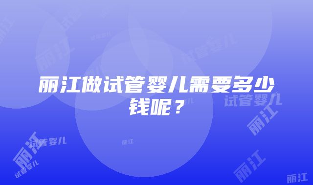 丽江做试管婴儿需要多少钱呢？