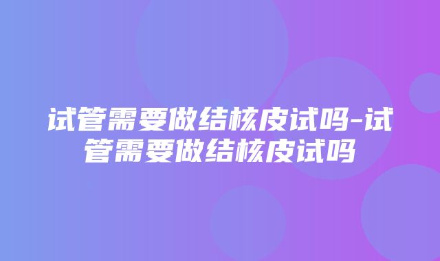 试管需要做结核皮试吗-试管需要做结核皮试吗