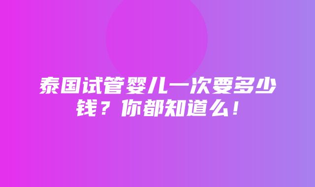 泰国试管婴儿一次要多少钱？你都知道么！