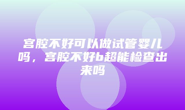 宫腔不好可以做试管婴儿吗，宫腔不好b超能检查出来吗