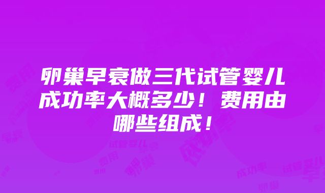 卵巢早衰做三代试管婴儿成功率大概多少！费用由哪些组成！