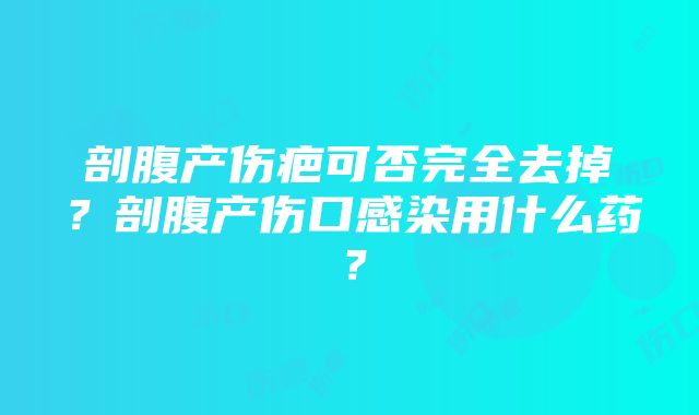 剖腹产伤疤可否完全去掉？剖腹产伤口感染用什么药？