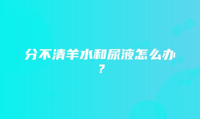 分不清羊水和尿液怎么办？