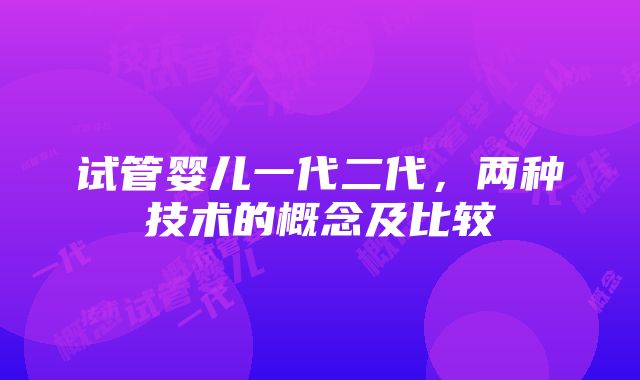 试管婴儿一代二代，两种技术的概念及比较