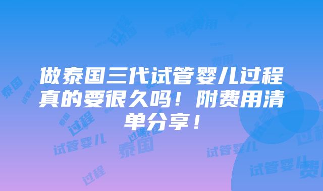 做泰国三代试管婴儿过程真的要很久吗！附费用清单分享！