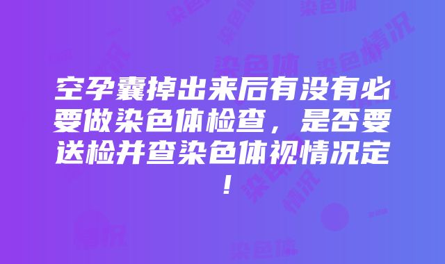 空孕囊掉出来后有没有必要做染色体检查，是否要送检并查染色体视情况定！