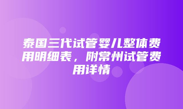 泰国三代试管婴儿整体费用明细表，附常州试管费用详情