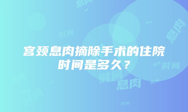 宫颈息肉摘除手术的住院时间是多久？