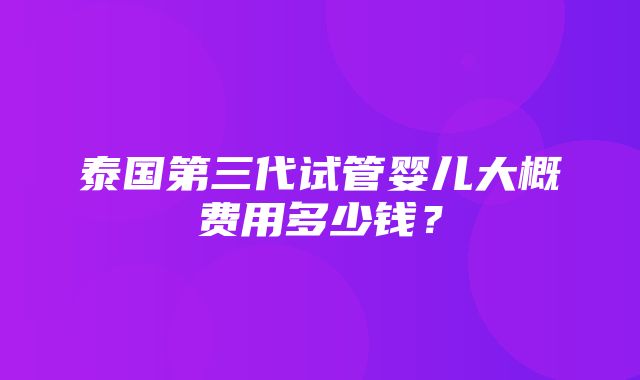 泰国第三代试管婴儿大概费用多少钱？