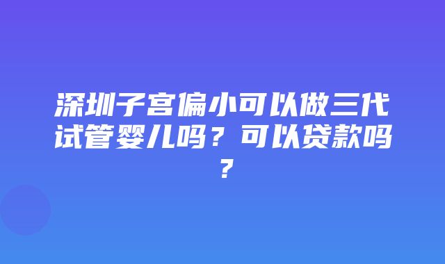 深圳子宫偏小可以做三代试管婴儿吗？可以贷款吗？