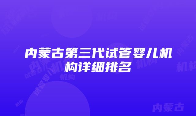 内蒙古第三代试管婴儿机构详细排名