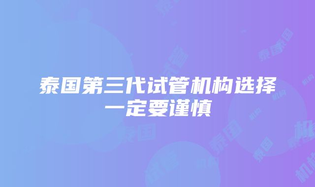 泰国第三代试管机构选择一定要谨慎