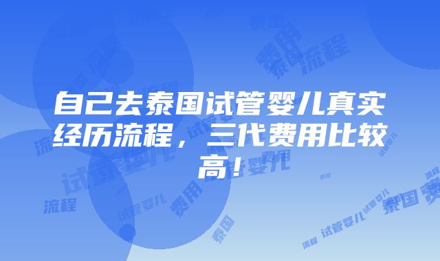 自己去泰国试管婴儿真实经历流程，三代费用比较高！