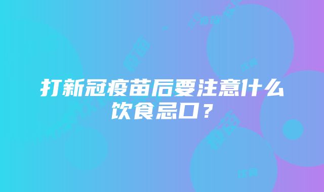 打新冠疫苗后要注意什么饮食忌口？