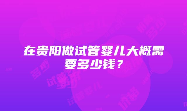 在贵阳做试管婴儿大概需要多少钱？