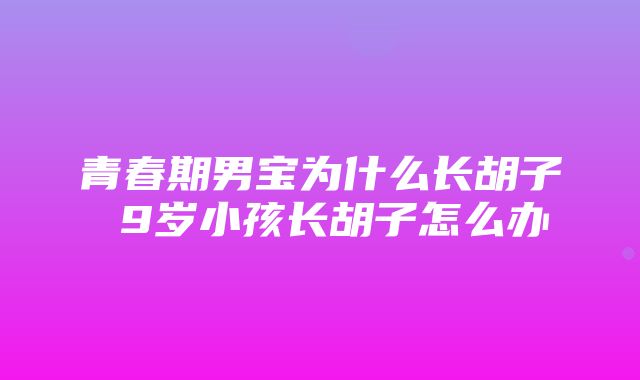 青春期男宝为什么长胡子 9岁小孩长胡子怎么办