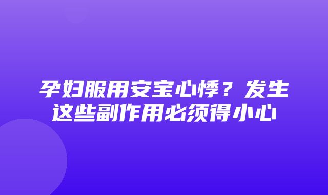 孕妇服用安宝心悸？发生这些副作用必须得小心