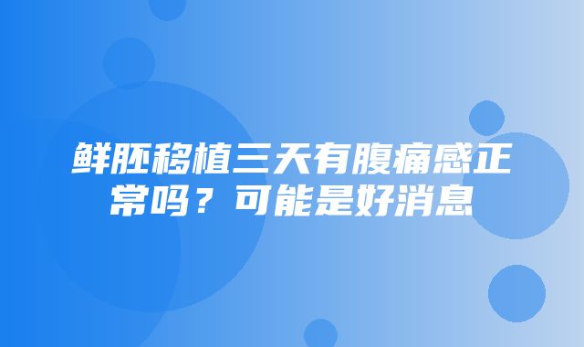 鲜胚移植三天有腹痛感正常吗？可能是好消息