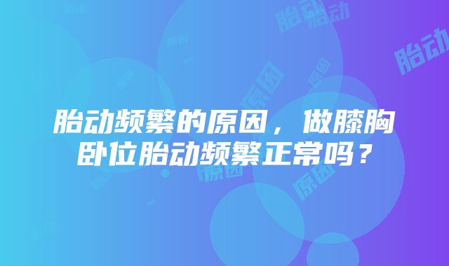 胎动频繁的原因，做膝胸卧位胎动频繁正常吗？