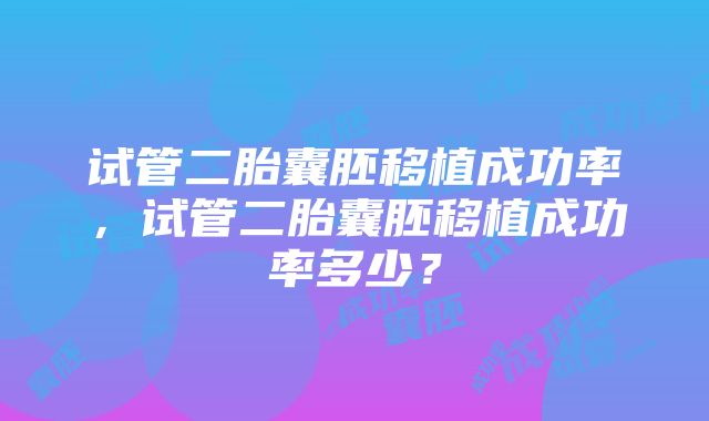 试管二胎囊胚移植成功率，试管二胎囊胚移植成功率多少？