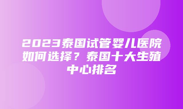 2023泰国试管婴儿医院如何选择？泰国十大生殖中心排名