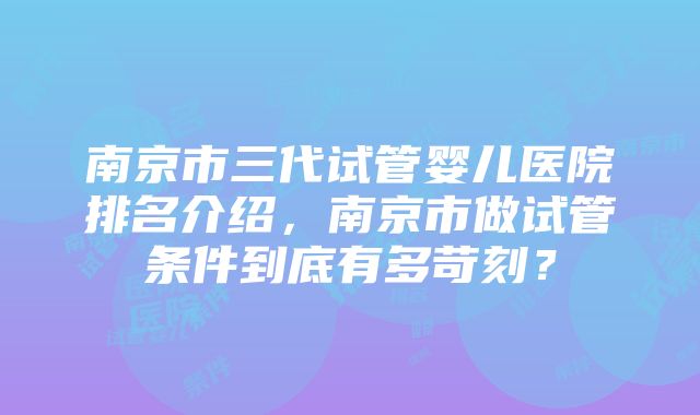 南京市三代试管婴儿医院排名介绍，南京市做试管条件到底有多苛刻？