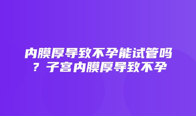 内膜厚导致不孕能试管吗？子宫内膜厚导致不孕