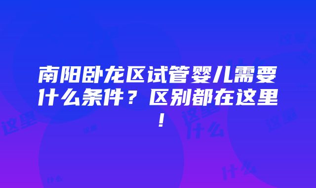 南阳卧龙区试管婴儿需要什么条件？区别都在这里！