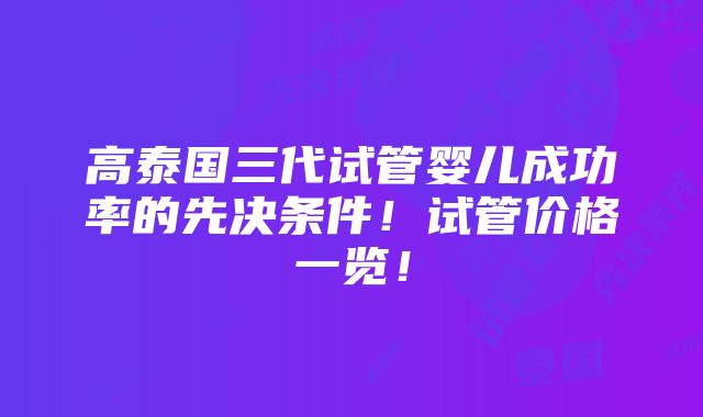 高泰国三代试管婴儿成功率的先决条件！试管价格一览！