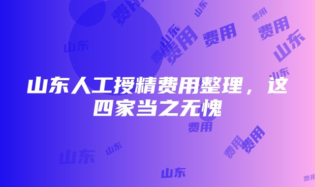 山东人工授精费用整理，这四家当之无愧