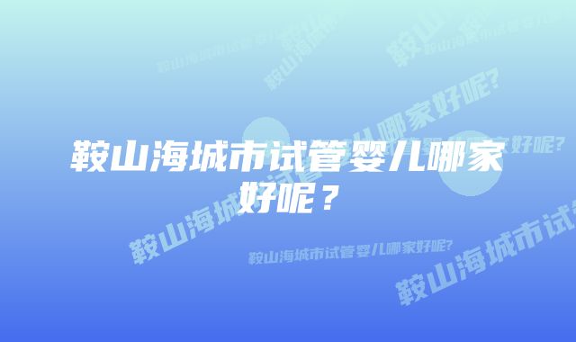 鞍山海城市试管婴儿哪家好呢？