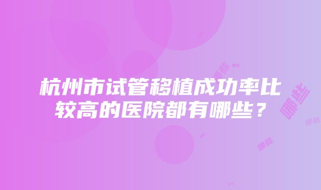 杭州市试管移植成功率比较高的医院都有哪些？