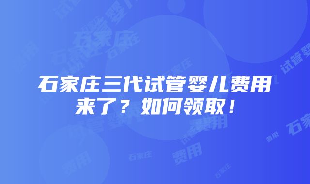 石家庄三代试管婴儿费用来了？如何领取！