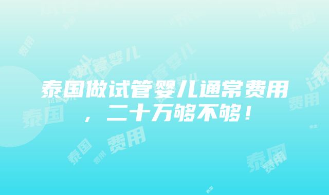 泰国做试管婴儿通常费用，二十万够不够！