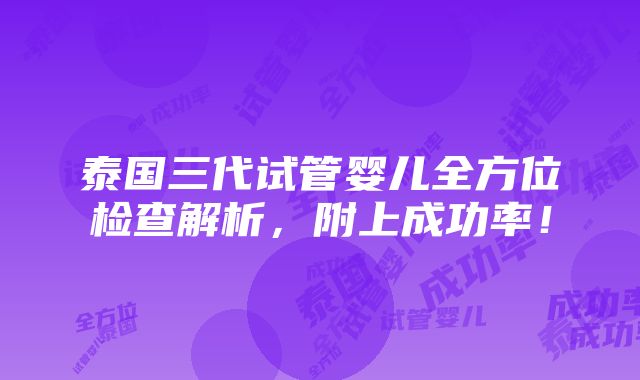 泰国三代试管婴儿全方位检查解析，附上成功率！