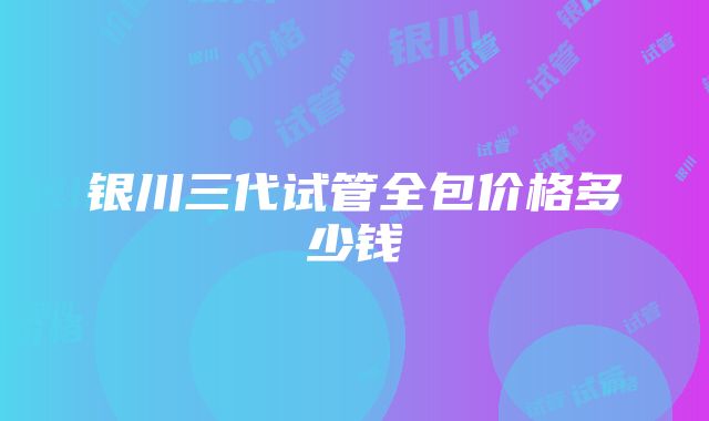 银川三代试管全包价格多少钱