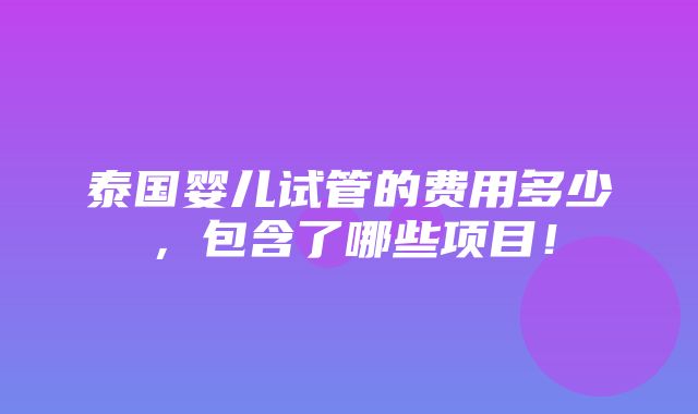 泰国婴儿试管的费用多少，包含了哪些项目！