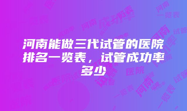 河南能做三代试管的医院排名一览表，试管成功率多少