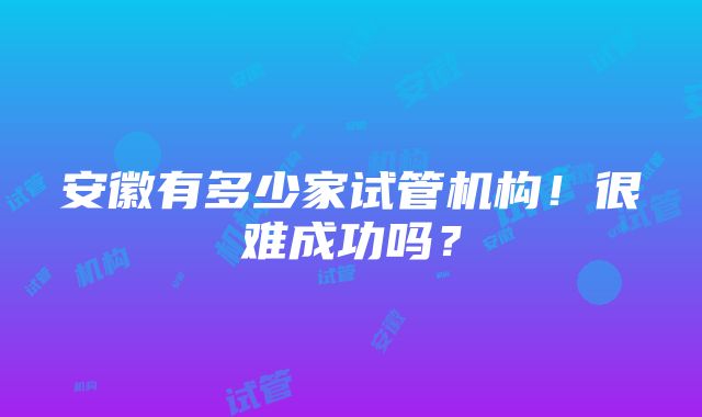 安徽有多少家试管机构！很难成功吗？