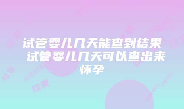 试管婴儿几天能查到结果 试管婴儿几天可以查出来怀孕