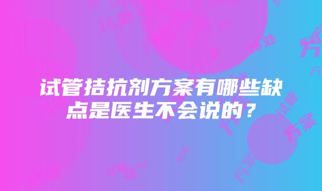 试管拮抗剂方案有哪些缺点是医生不会说的？