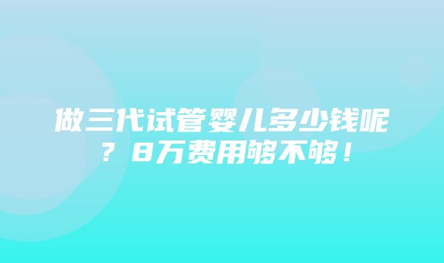 做三代试管婴儿多少钱呢？8万费用够不够！