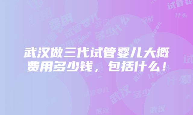 武汉做三代试管婴儿大概费用多少钱，包括什么！